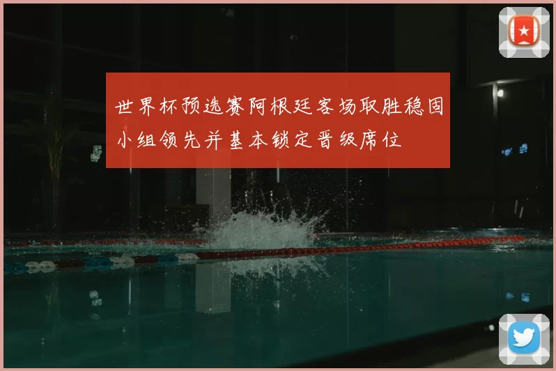 世界杯预选赛阿根廷客场取胜稳固小组领先并基本锁定晋级席位