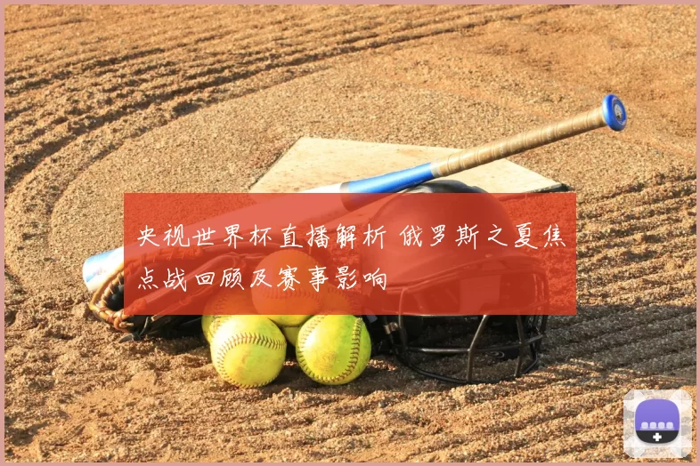 央视世界杯直播解析 俄罗斯之夏焦点战回顾及赛事影响