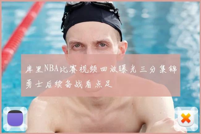 库里NBA比赛视频回放曝光三分集锦勇士后续备战看点足