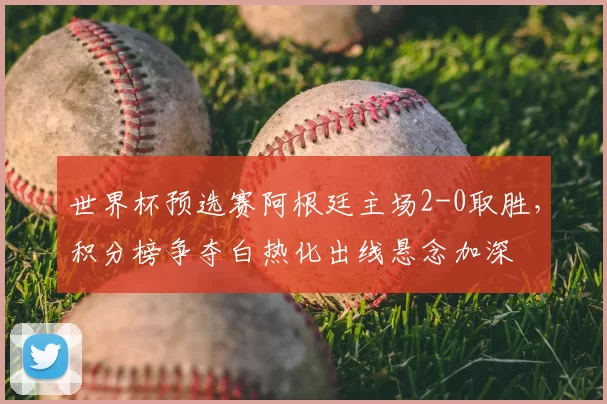 世界杯预选赛阿根廷主场2-0取胜，积分榜争夺白热化出线悬念加深