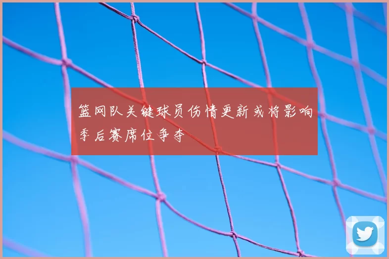 篮网队关键球员伤情更新或将影响季后赛席位争夺