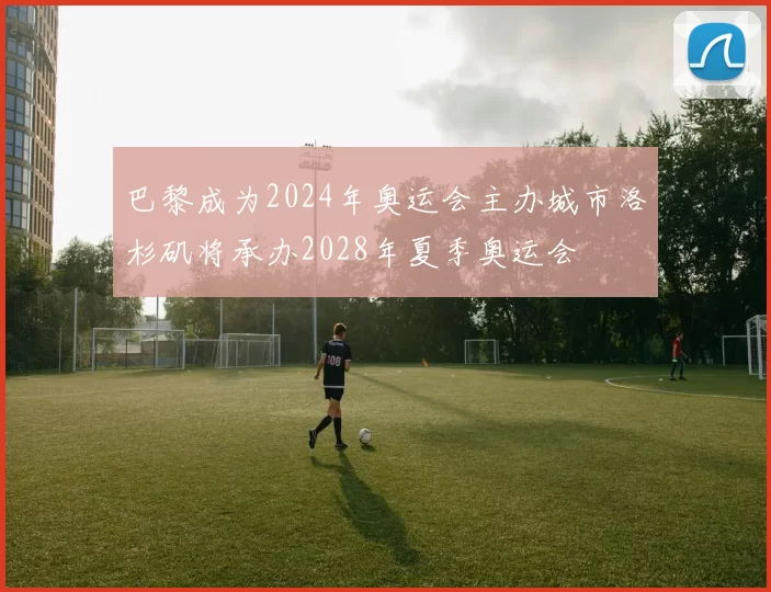 巴黎成为2024年奥运会主办城市洛杉矶将承办2028年夏季奥运会