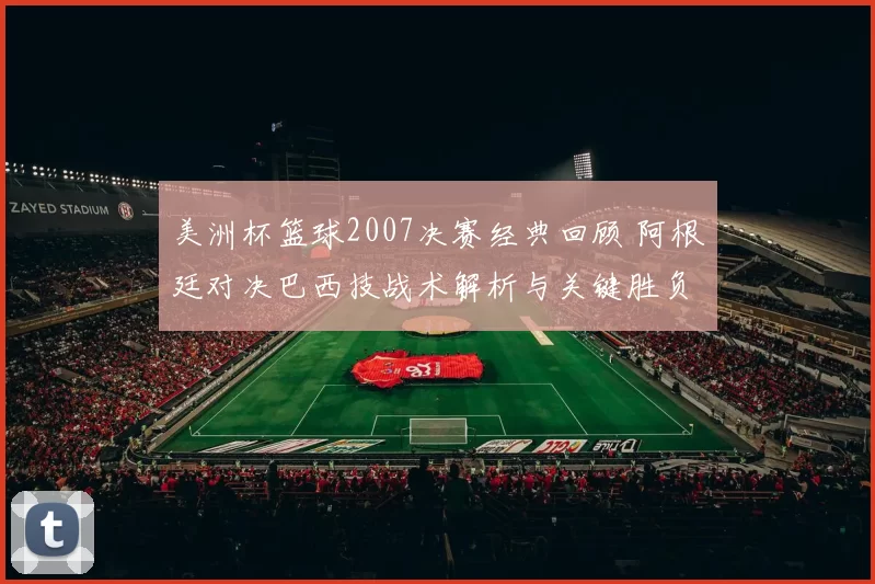 美洲杯篮球2007决赛经典回顾 阿根廷对决巴西技战术解析与关键胜负点