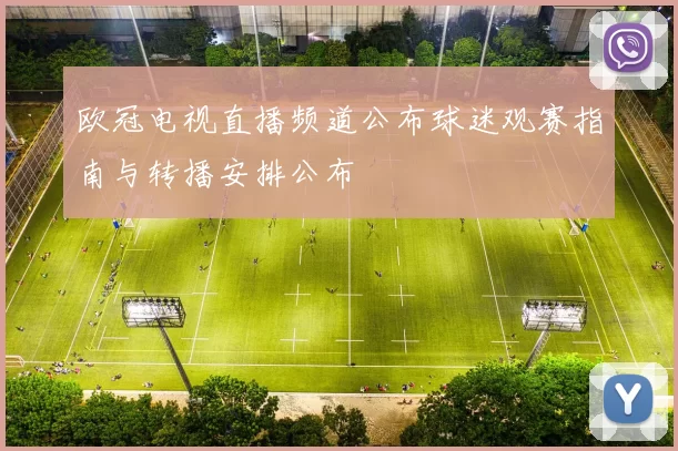 欧冠电视直播频道公布球迷观赛指南与转播安排公布