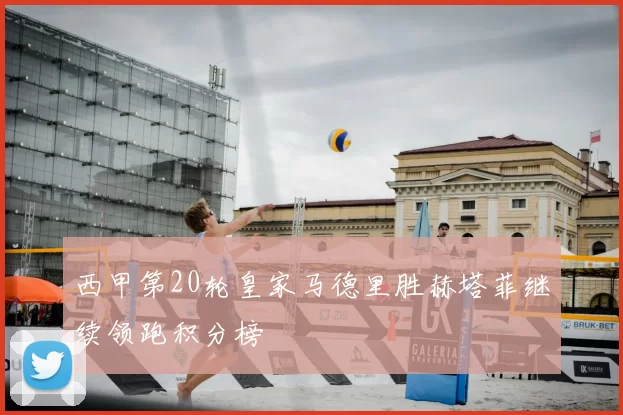 西甲第20轮皇家马德里胜赫塔菲继续领跑积分榜