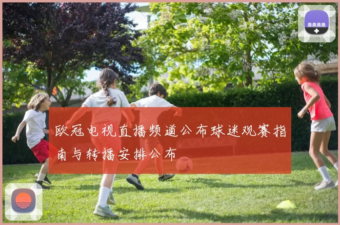 欧冠电视直播频道公布球迷观赛指南与转播安排公布
