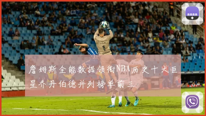 詹姆斯全能数据领衔NBA历史十大巨星乔丹伯德并列榜单前三