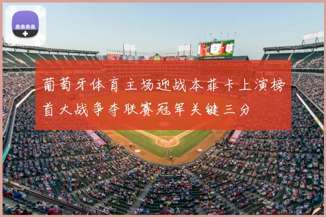 葡萄牙体育主场迎战本菲卡上演榜首大战争夺联赛冠军关键三分