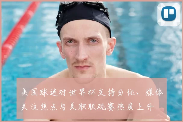 美国球迷对世界杯支持分化、媒体关注焦点与美职联观赛热度上升