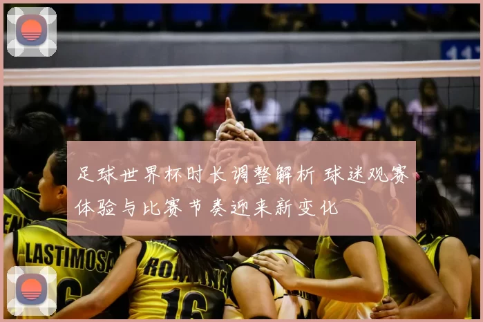 足球世界杯时长调整解析 球迷观赛体验与比赛节奏迎来新变化