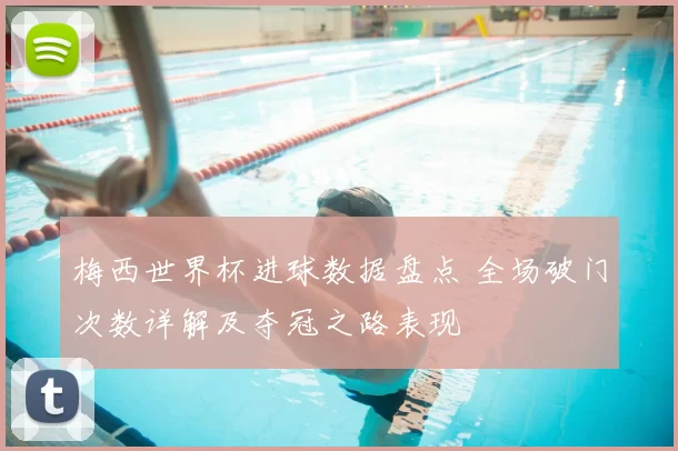 梅西世界杯进球数据盘点 全场破门次数详解及夺冠之路表现