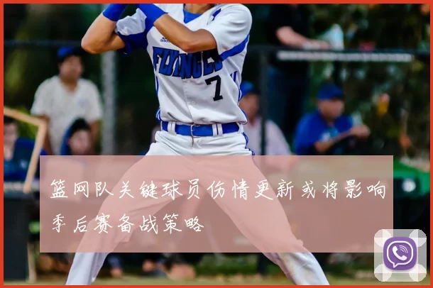 篮网队关键球员伤情更新或将影响季后赛备战策略