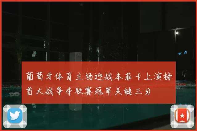葡萄牙体育主场迎战本菲卡上演榜首大战争夺联赛冠军关键三分