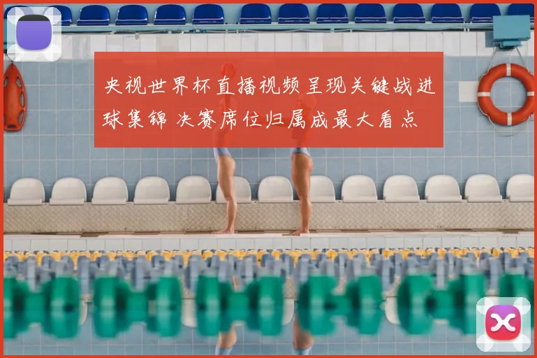 央视世界杯直播视频呈现关键战进球集锦 决赛席位归属成最大看点