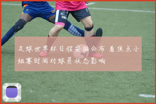 足球世界杯日程安排公布 看焦点小组赛时间对球员状态影响