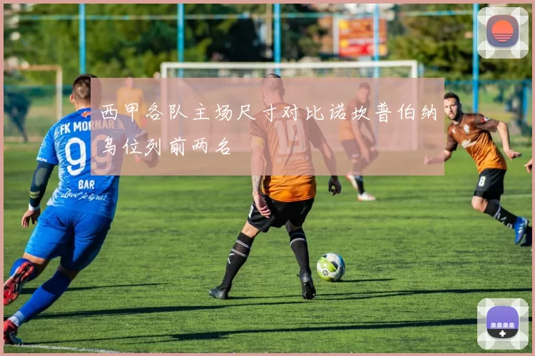 西甲各队主场尺寸对比诺坎普伯纳乌位列前两名