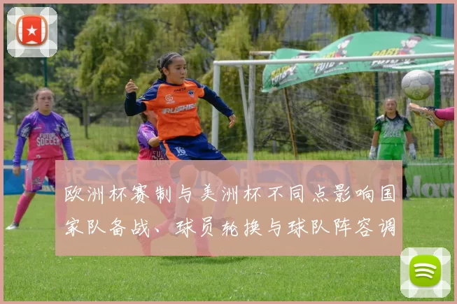 欧洲杯赛制与美洲杯不同点影响国家队备战、球员轮换与球队阵容调整