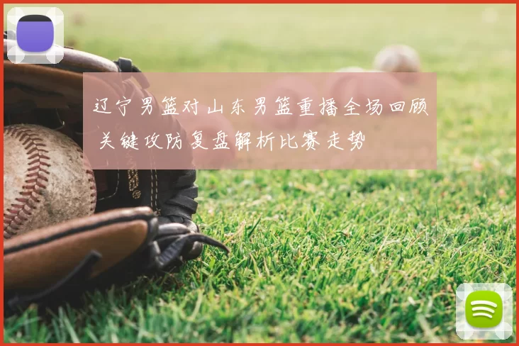 辽宁男篮对山东男篮重播全场回顾 关键攻防复盘解析比赛走势