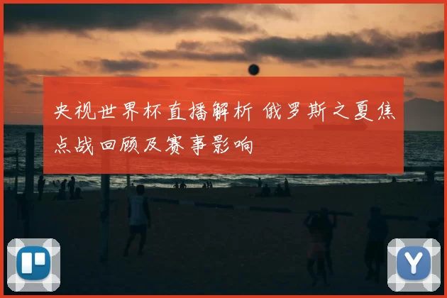 央视世界杯直播解析 俄罗斯之夏焦点战回顾及赛事影响