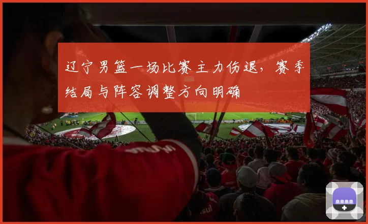 辽宁男篮一场比赛主力伤退,赛季结局与阵容调整方向明确