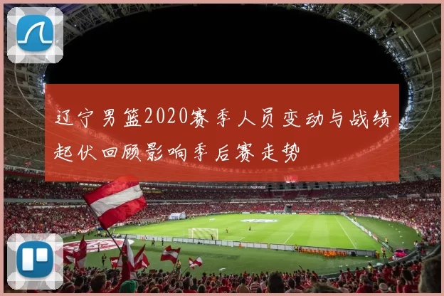 辽宁男篮2020赛季人员变动与战绩起伏回顾影响季后赛走势