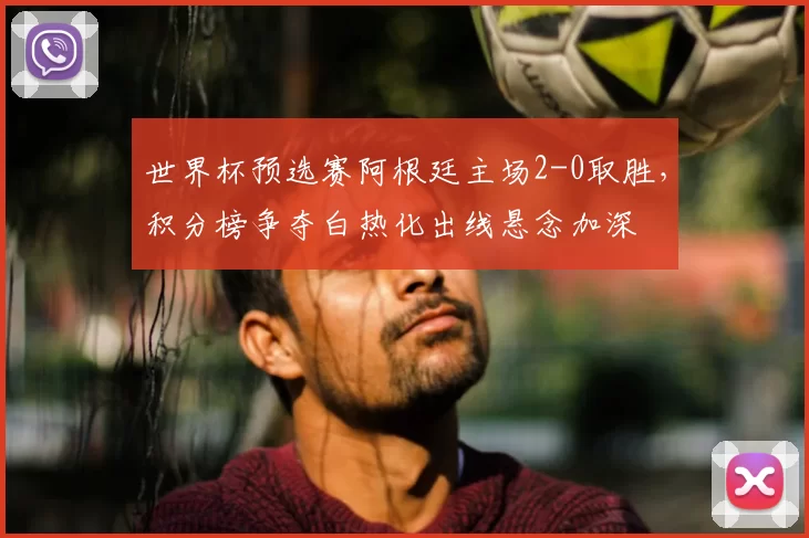 世界杯预选赛阿根廷主场2-0取胜，积分榜争夺白热化出线悬念加深