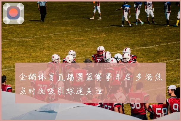 企鹅体育直播男篮赛事开启 多场焦点对决吸引球迷关注