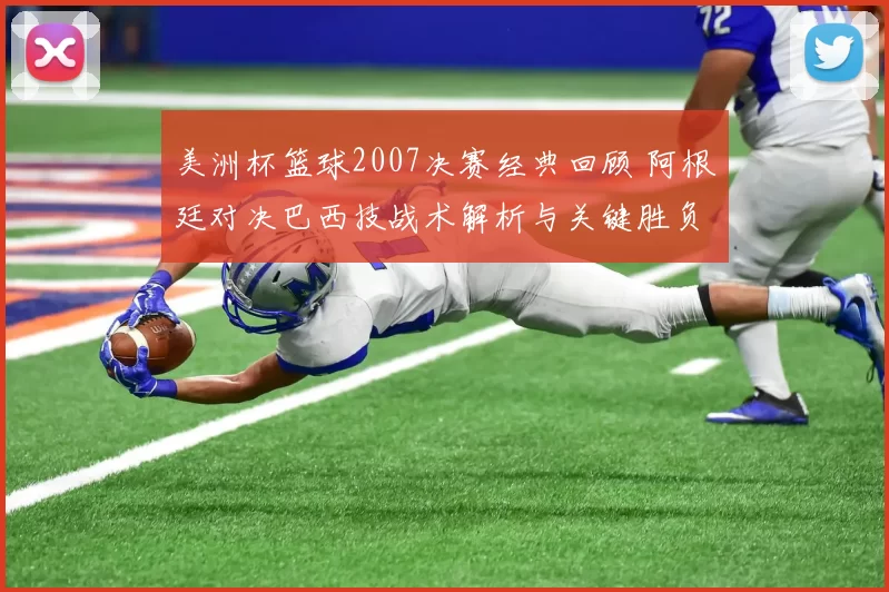 美洲杯篮球2007决赛经典回顾 阿根廷对决巴西技战术解析与关键胜负点