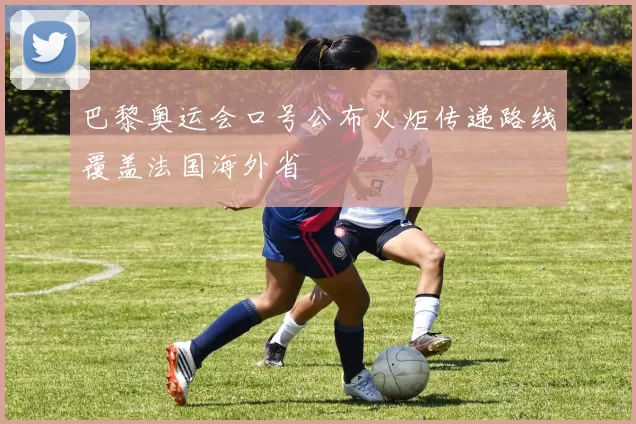 巴黎奥运会口号公布火炬传递路线覆盖法国海外省