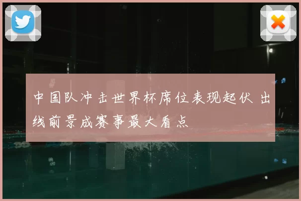中国队冲击世界杯席位表现起伏 出线前景成赛事最大看点
