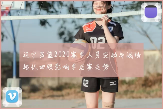辽宁男篮2020赛季人员变动与战绩起伏回顾影响季后赛走势