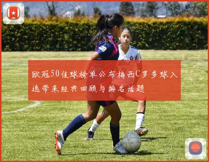 欧冠50佳球榜单公布梅西C罗多球入选带来经典回顾与排名话题