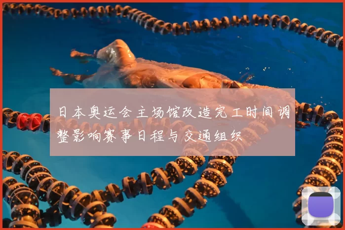 日本奥运会主场馆改造完工时间调整影响赛事日程与交通组织