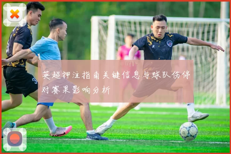 英超押注指南关键信息与球队伤停对赛果影响分析