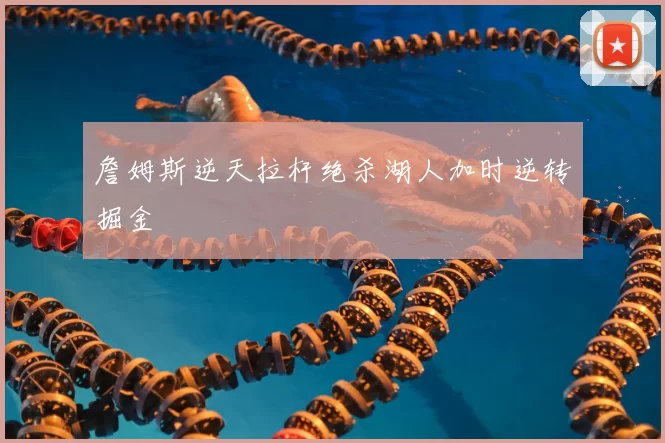 詹姆斯逆天拉杆绝杀湖人加时逆转掘金