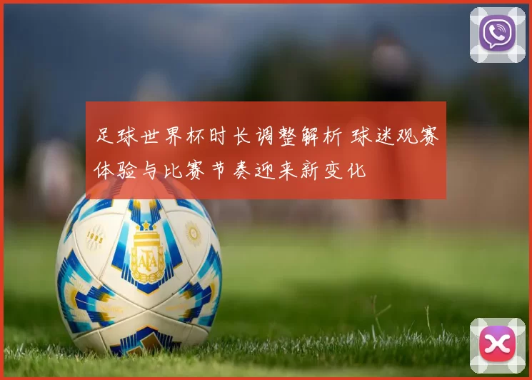 足球世界杯时长调整解析 球迷观赛体验与比赛节奏迎来新变化
