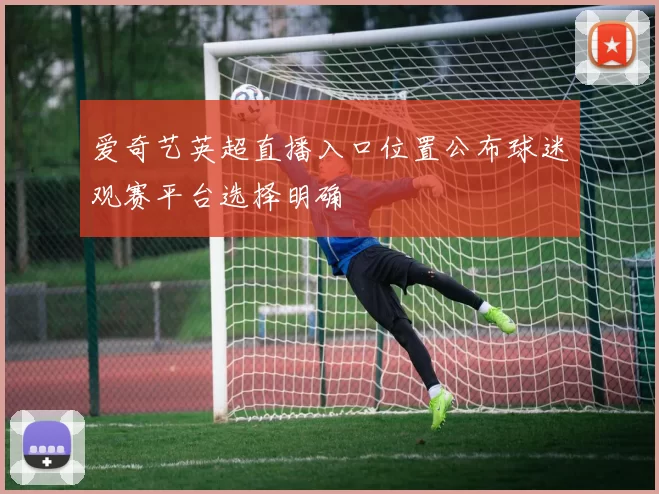 爱奇艺英超直播入口位置公布球迷观赛平台选择明确
