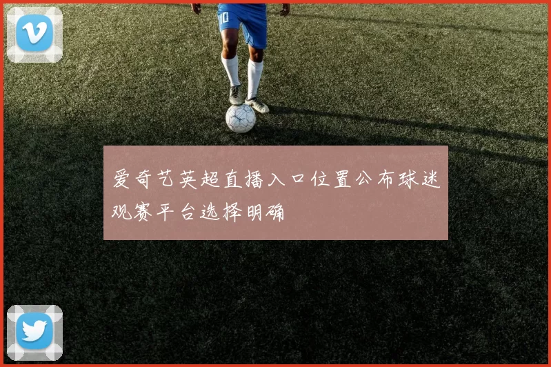 爱奇艺英超直播入口位置公布球迷观赛平台选择明确