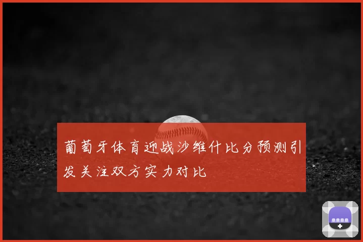 葡萄牙体育迎战沙维什比分预测引发关注双方实力对比