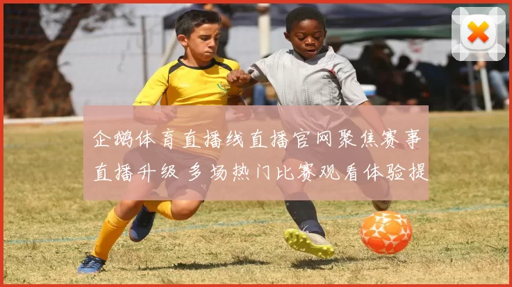 企鹅体育直播线直播官网聚焦赛事直播升级 多场热门比赛观看体验提升