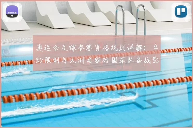 奥运会足球参赛资格规则详解：年龄限制与大洲名额对国家队备战影响