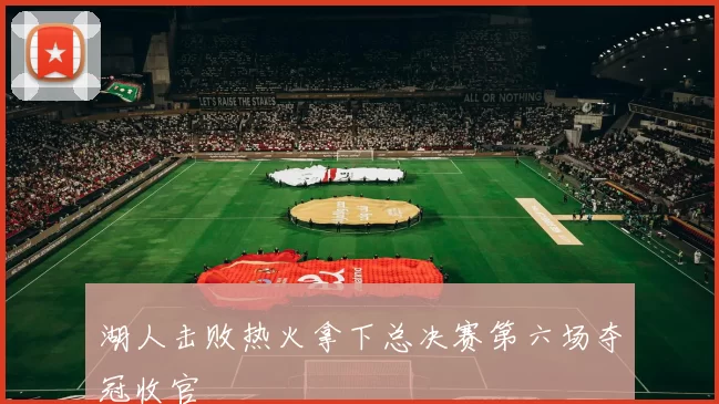 湖人击败热火拿下总决赛第六场夺冠收官