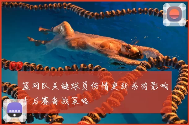 篮网队关键球员伤情更新或将影响季后赛备战策略