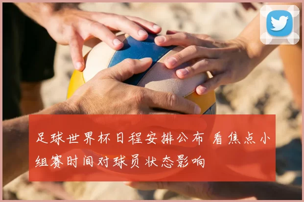 足球世界杯日程安排公布 看焦点小组赛时间对球员状态影响
