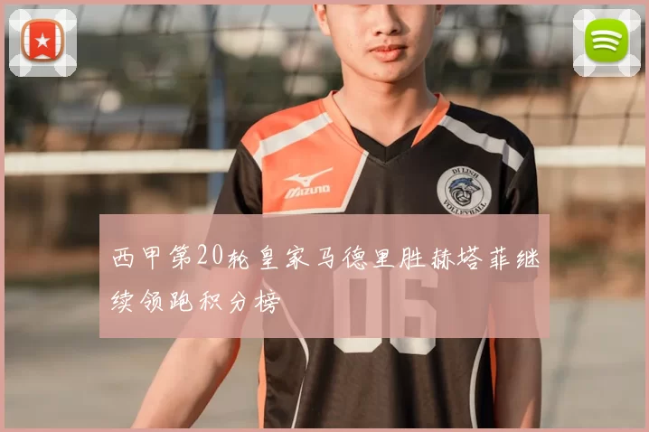 西甲第20轮皇家马德里胜赫塔菲继续领跑积分榜
