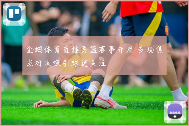 企鹅体育直播男篮赛事开启 多场焦点对决吸引球迷关注