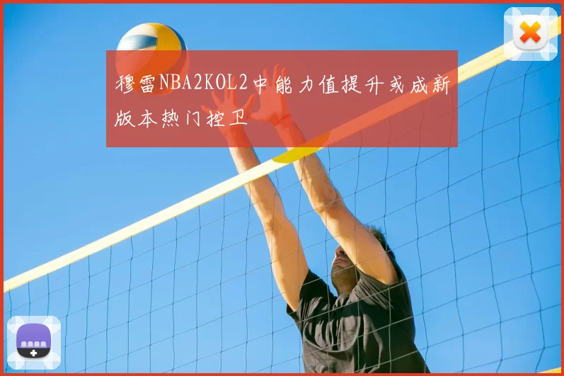 穆雷NBA2KOL2中能力值提升或成新版本热门控卫