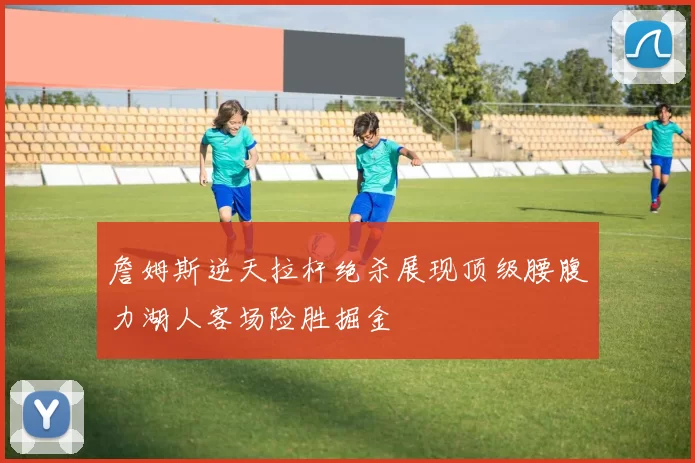 詹姆斯逆天拉杆绝杀展现顶级腰腹力湖人客场险胜掘金