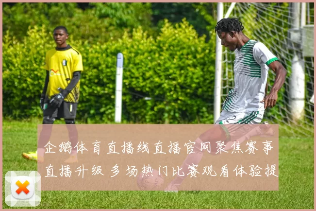 企鹅体育直播线直播官网聚焦赛事直播升级 多场热门比赛观看体验提升