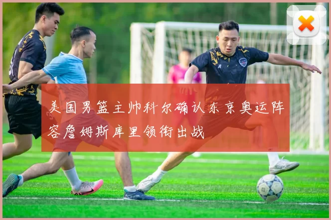 美国男篮主帅科尔确认东京奥运阵容詹姆斯库里领衔出战